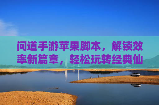 问道手游苹果脚本，解锁效率新篇章，轻松玩转经典仙侠