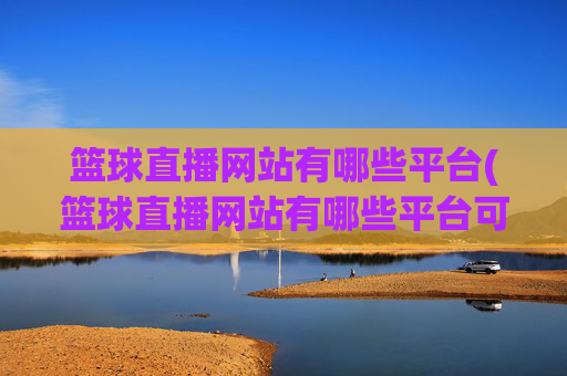 篮球直播网站有哪些平台(篮球直播网站有哪些平台可以看)篮球直播网站有哪些平台可以看