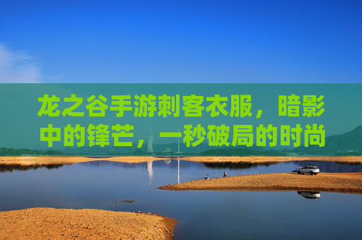 龙之谷手游刺客衣服,暗影中的锋芒,一秒破局的时尚与实力双重加成,龙之谷手游刺客衣服,暗影中的锋芒,一秒破局的时尚与实力双重加成