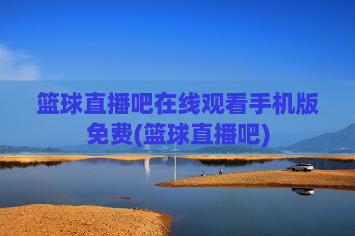 篮球直播吧在线观看手机版免费(篮球直播吧)