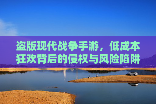 盗版现代战争手游,低成本狂欢背后的侵权与风险陷阱,盗版现代战争手游,低成本狂欢背后的侵权与风险陷阱