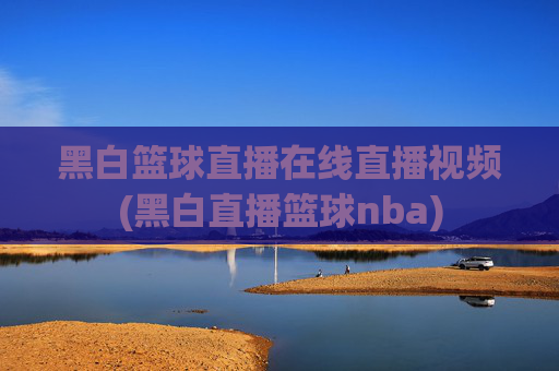黑白篮球直播在线直播视频(黑白直播篮球nba)