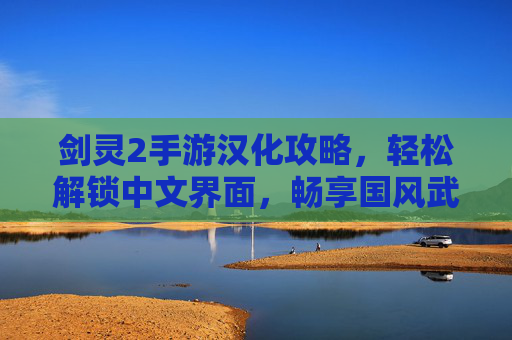 剑灵2手游汉化攻略，轻松解锁中文界面，畅享国风武侠新体验，剑灵2手游汉化攻略，轻松解锁中文界面，畅享国风武侠新体验