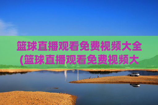 篮球直播观看免费视频大全(篮球直播观看免费视频大全下载)