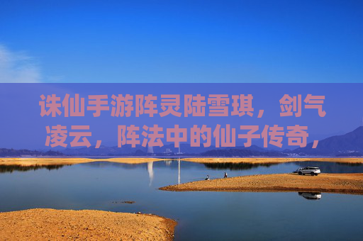 诛仙手游阵灵陆雪琪,剑气凌云,阵法中的仙子传奇,诛仙手游阵灵陆雪琪,剑气凌云,阵法中的仙子传奇