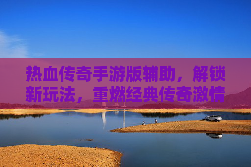 热血传奇手游版辅助,解锁新玩法,重燃经典传奇激情,热血传奇手游辅助,解锁新玩法,重燃经典传奇激情