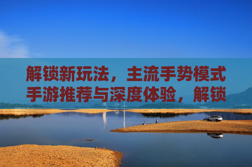 解锁新玩法，主流手势模式手游推荐与深度体验，解锁新玩法，主流手势模式手游推荐与深度体验