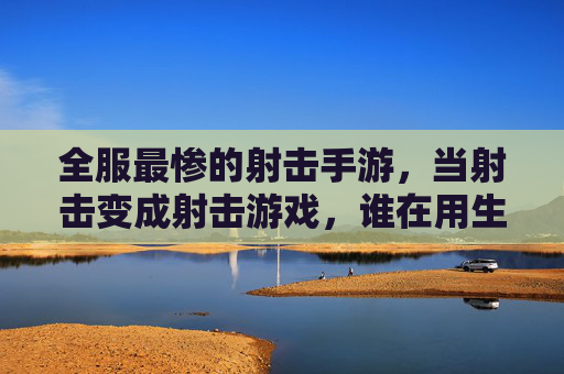 全服最惨的射击手游,当射击变成射击游戏,谁在用生命玩命?