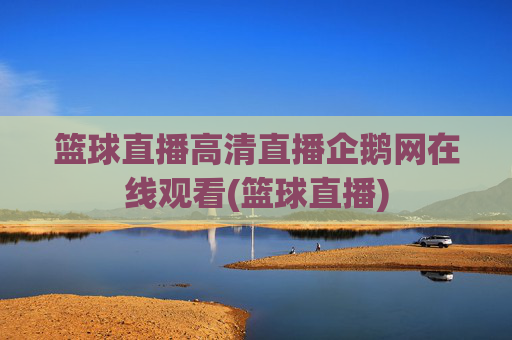 篮球直播高清直播企鹅网在线观看(篮球直播)