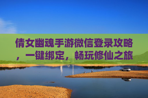倩女幽魂手游微信登录攻略，一键绑定，畅玩修仙之旅，社交互动更轻松，倩女幽魂手游微信登录攻略，一键绑定，畅玩修仙之旅，社交互动更轻松