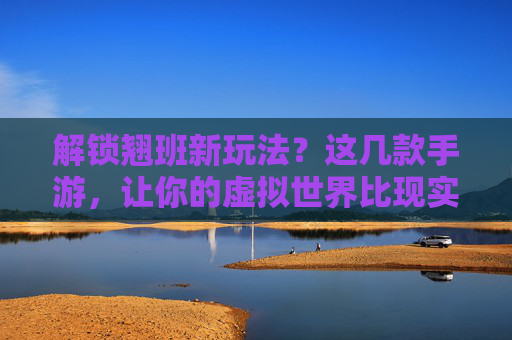 解锁翘班新玩法？这几款手游，让你的虚拟世界比现实更自由，解锁翘班新玩法？这几款手游，让你的虚拟世界比现实更自由