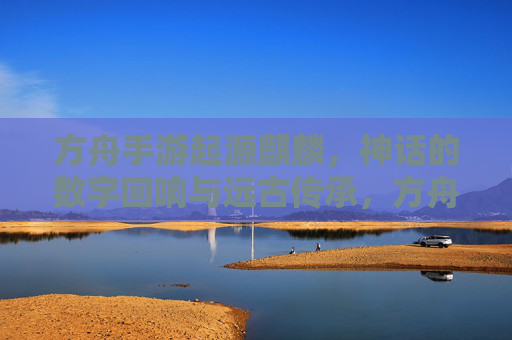 方舟手游起源麒麟，神话的数字回响与远古传承，方舟手游起源麒麟，神话的数字回响与远古传承