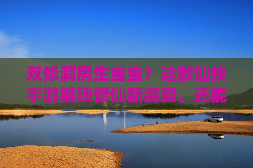 双修洞房生宝宝?这款仙侠手游解锁修仙新姿势,还能当爹当妈?仙侠手游新玩法,双修洞房生宝宝,还能当爹当妈?