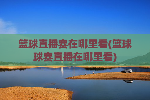 篮球直播赛在哪里看(篮球球赛直播在哪里看)