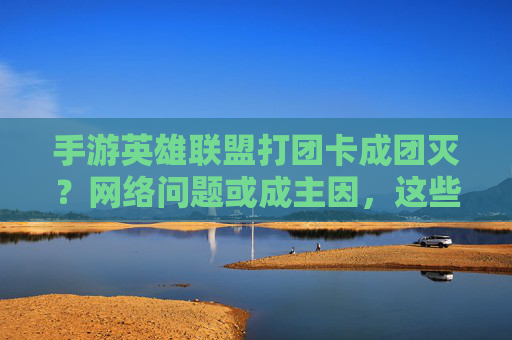 手游英雄联盟打团卡成团灭？网络问题或成主因，这些优化技巧助你流畅开黑！手游英雄联盟打团卡成团灭？网络问题或成主因，这些优化技巧助你流畅开黑！