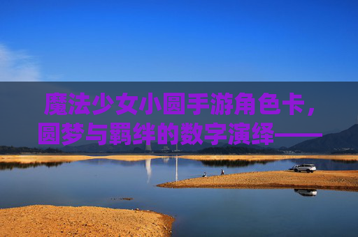 魔法少女小圆手游角色卡，圆梦与羁绊的数字演绎——从角色设定到游戏机制的深度解析，魔法少女小圆手游角色卡，圆梦与羁绊的数字演绎——从角色设定到游戏机制的深度解析