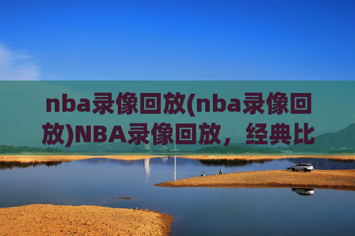 nba录像回放(nba录像回放)NBA录像回放，经典比赛精彩片段回顾