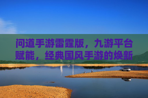 问道手游雷霆版,九游平台赋能,经典国风手游的焕新之旅,问道手游雷霆版,九游平台赋能,经典国风手游的焕新之旅