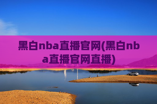 黑白nba直播官网(黑白nba直播官网直播)