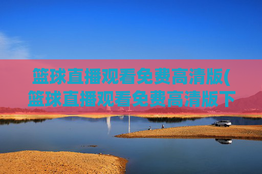 篮球直播观看免费高清版(篮球直播观看免费高清版下载)