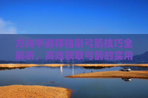 方舟手游存档刷弓箭技巧全解析,高效获取弓箭的实用方法