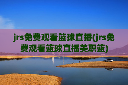 jrs免费观看篮球直播(jrs免费观看篮球直播美职篮)