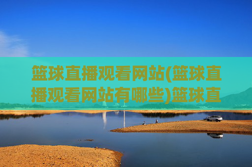篮球直播观看网站(篮球直播观看网站有哪些)篮球直播观看网站有哪些