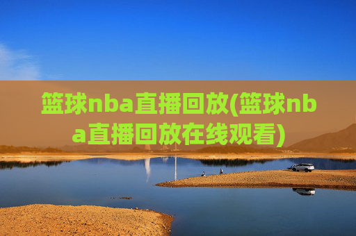 篮球nba直播回放(篮球nba直播回放在线观看)