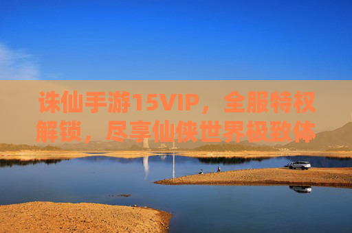 诛仙手游15VIP,全服特权解锁,尽享仙侠世界极致体验,诛仙手游15VIP全服特权解锁 尽享仙侠世界极致体验