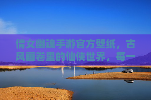 倩女幽魂手游官方壁纸,古风画卷里的仙侠世界,每一帧都是心动瞬间