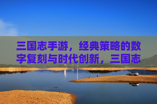 三国志手游，经典策略的数字复刻与时代创新，三国志手游，经典策略的数字复刻与时代创新