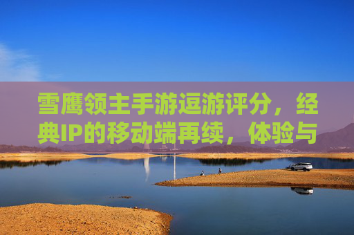 雪鹰领主手游逗游评分，经典IP的移动端再续，体验与评分解析
