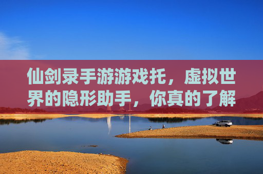 仙剑录手游游戏托,虚拟世界的隐形助手,你真的了解吗?