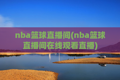 nba篮球直播间(nba篮球直播间在线观看直播)
