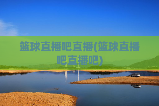篮球直播吧直播(篮球直播吧直播吧)