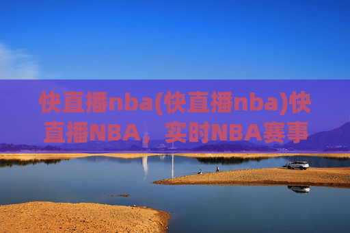快直播nba(快直播nba)快直播NBA，实时NBA赛事直播，尽享赛场精彩瞬间