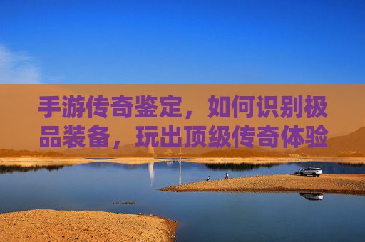 手游传奇鉴定,如何识别极品装备,玩出顶级传奇体验?