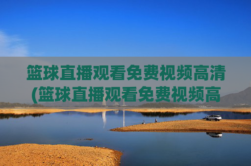 篮球直播观看免费视频高清(篮球直播观看免费视频高清版)
