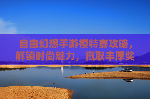 自由幻想手游模特赛攻略,解锁时尚魅力,赢取丰厚奖励的实用指南