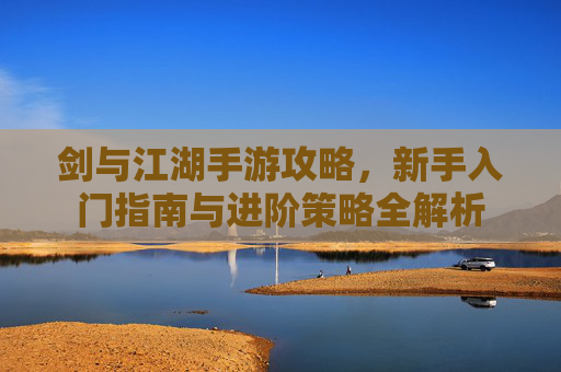 剑与江湖手游攻略,新手入门指南与进阶策略全解析