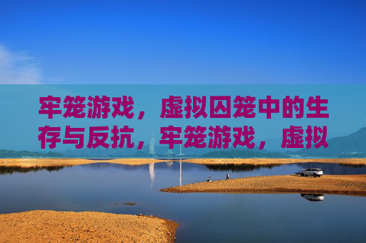 牢笼游戏,虚拟囚笼中的生存与反抗,牢笼游戏,虚拟囚笼中的生存与反抗