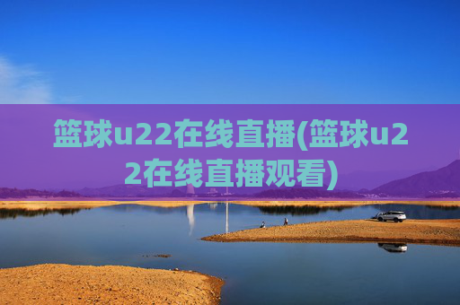 篮球u22在线直播(篮球u22在线直播观看)
