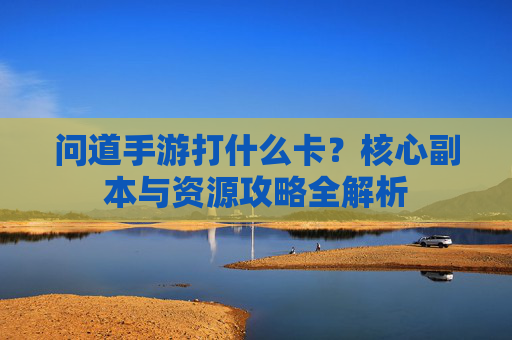问道手游打什么卡?核心副本与资源攻略全解析