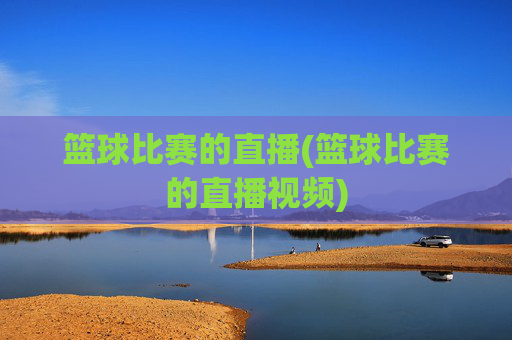 篮球比赛的直播(篮球比赛的直播视频)