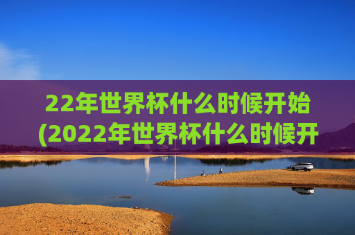 22年世界杯什么时候开始(2022年世界杯什么时候开始)