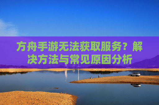 方舟手游无法获取服务？解决方法与常见原因分析