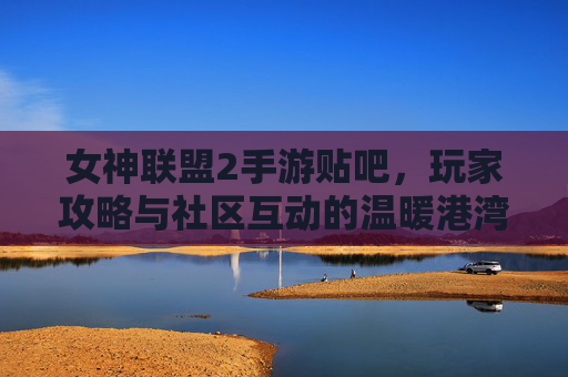 女神联盟2手游贴吧,玩家攻略与社区互动的温暖港湾,女神联盟2手游贴吧,玩家攻略与社区互动的温暖港湾