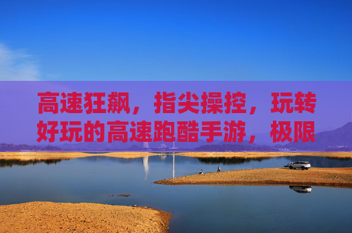 高速狂飙,指尖操控,玩转好玩的高速跑酷手游,极限体验尽在掌握
