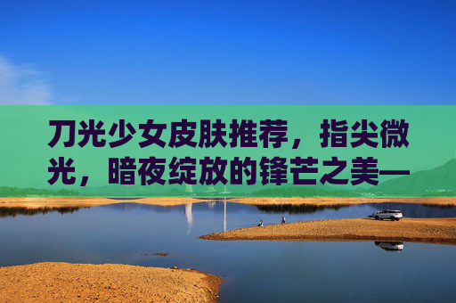 刀光少女皮肤推荐,指尖微光,暗夜绽放的锋芒之美——手游中暗夜刺客的顶级视觉升级