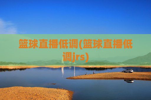 篮球直播低调(篮球直播低调jrs)